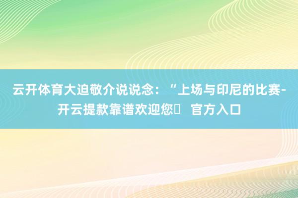 云开体育大迫敬介说说念：“上场与印尼的比赛-开云提款靠谱欢迎您✅ 官方入口