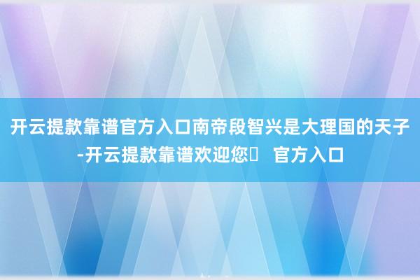 开云提款靠谱官方入口南帝段智兴是大理国的天子-开云提款靠谱欢迎您✅ 官方入口