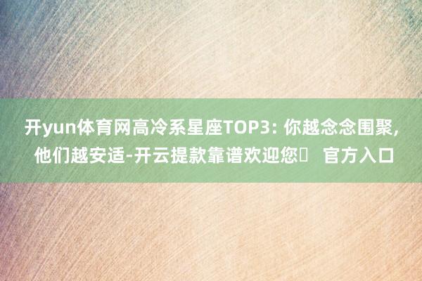 开yun体育网高冷系星座TOP3: 你越念念围聚, 他们越安适-开云提款靠谱欢迎您✅ 官方入口