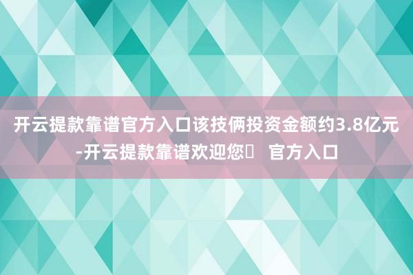 开云提款靠谱官方入口该技俩投资金额约3.8亿元-开云提款靠谱欢迎您✅ 官方入口
