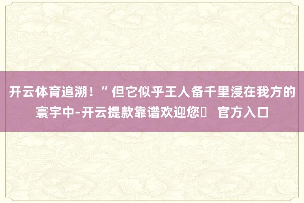 开云体育追溯!”但它似乎王人备千里浸在我方的寰宇中-开云提款靠谱欢迎您✅ 官方入口