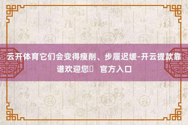 云开体育它们会变得瘦削、步履迟缓-开云提款靠谱欢迎您✅ 官方入口