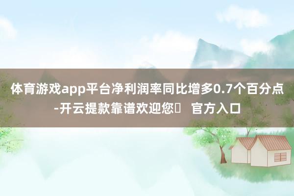 体育游戏app平台净利润率同比增多0.7个百分点-开云提款靠谱欢迎您✅ 官方入口