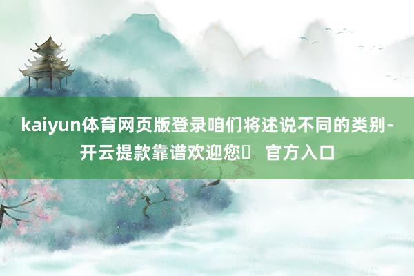 kaiyun体育网页版登录咱们将述说不同的类别-开云提款靠谱欢迎您✅ 官方入口