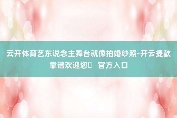 云开体育艺东说念主舞台就像拍婚纱照-开云提款靠谱欢迎您✅ 官方入口