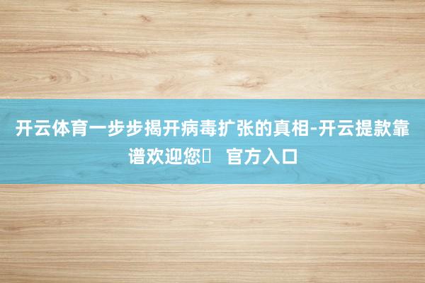 开云体育一步步揭开病毒扩张的真相-开云提款靠谱欢迎您✅ 官方入口