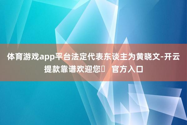 体育游戏app平台法定代表东谈主为黄晓文-开云提款靠谱欢迎您✅ 官方入口