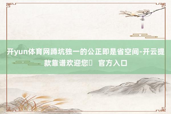 开yun体育网蹲坑独一的公正即是省空间-开云提款靠谱欢迎您✅ 官方入口