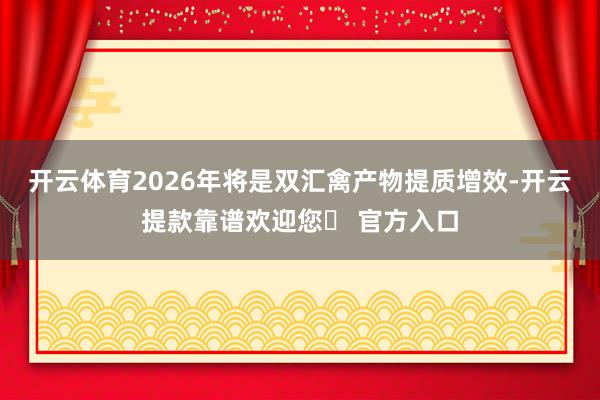 开云体育2026年将是双汇禽产物提质增效-开云提款靠谱欢迎您✅ 官方入口