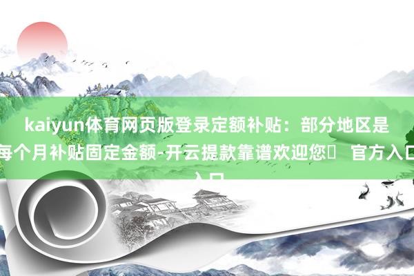 kaiyun体育网页版登录定额补贴:部分地区是每个月补贴固定金额-开云提款靠谱欢迎您✅ 官方入口