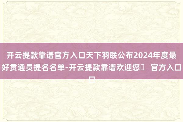 开云提款靠谱官方入口天下羽联公布2024年度最好贯通员提名名单-开云提款靠谱欢迎您✅ 官方入口