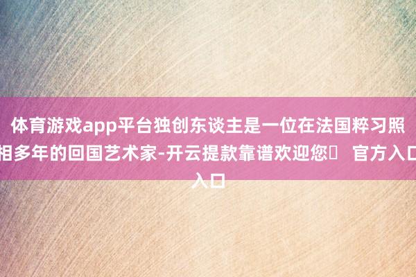 体育游戏app平台独创东谈主是一位在法国粹习照相多年的回国艺术家-开云提款靠谱欢迎您✅ 官方入口