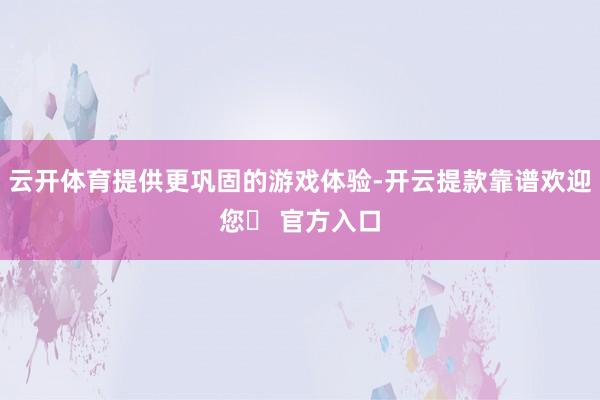云开体育提供更巩固的游戏体验-开云提款靠谱欢迎您✅ 官方入口