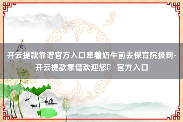 开云提款靠谱官方入口牵着奶牛前去保育院报到-开云提款靠谱欢迎您✅ 官方入口