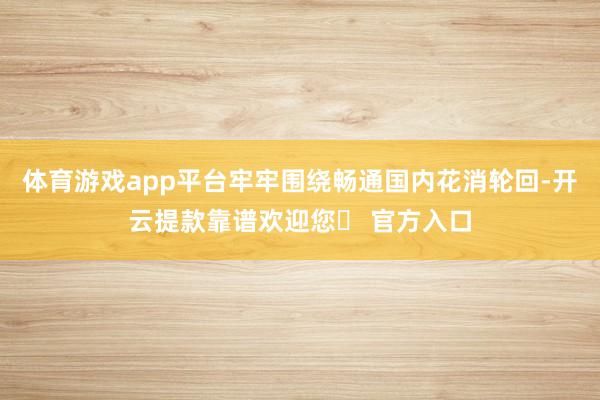 体育游戏app平台牢牢围绕畅通国内花消轮回-开云提款靠谱欢迎您✅ 官方入口