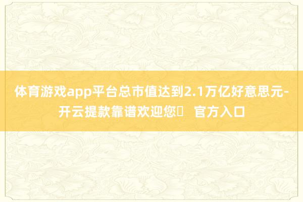 体育游戏app平台总市值达到2.1万亿好意思元-开云提款靠谱欢迎您✅ 官方入口