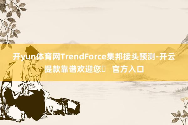 开yun体育网TrendForce集邦接头预测-开云提款靠谱欢迎您✅ 官方入口