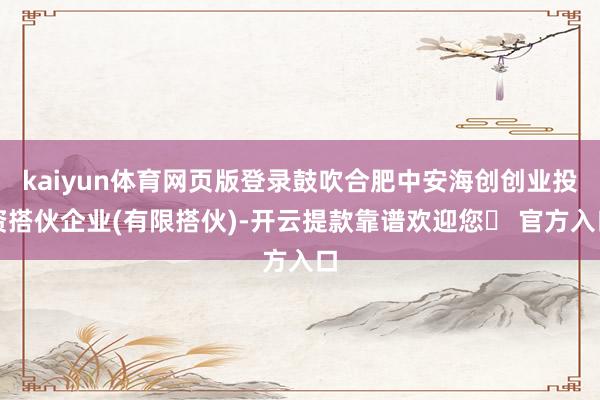 kaiyun体育网页版登录鼓吹合肥中安海创创业投资搭伙企业(有限搭伙)-开云提款靠谱欢迎您✅ 官方入口