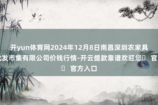 开yun体育网2024年12月8日南昌深圳农家具中心批发市集有限公司价钱行情-开云提款靠谱欢迎您✅ 官方入口