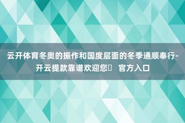 云开体育冬奥的振作和国度层面的冬季通顺奉行-开云提款靠谱欢迎您✅ 官方入口