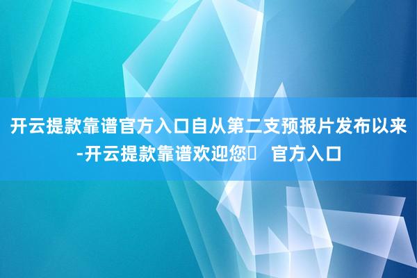 开云提款靠谱官方入口自从第二支预报片发布以来-开云提款靠谱欢迎您✅ 官方入口