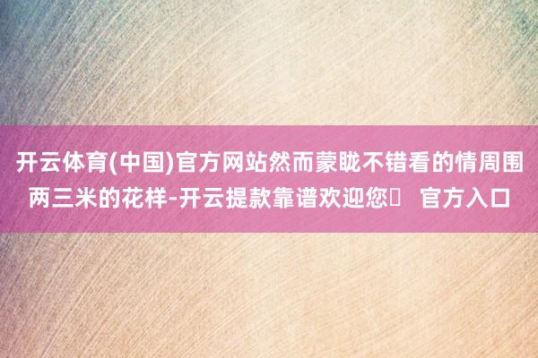 开云体育(中国)官方网站然而蒙眬不错看的情周围两三米的花样-开云提款靠谱欢迎您✅ 官方入口